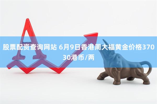 股票配资查询网站 6月9日香港周大福黄金价格37030港币/两