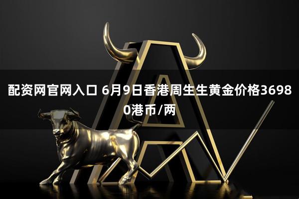 配资网官网入口 6月9日香港周生生黄金价格36980港币/两