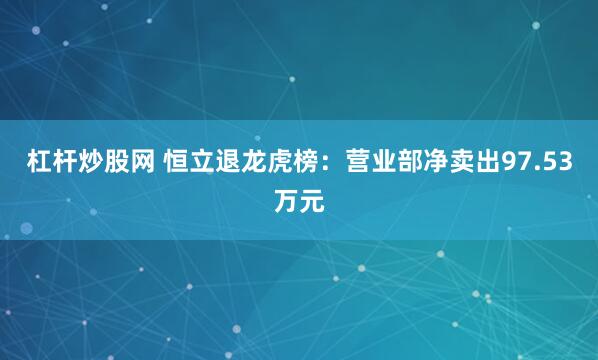 杠杆炒股网 恒立退龙虎榜：营业部净卖出97.53万元