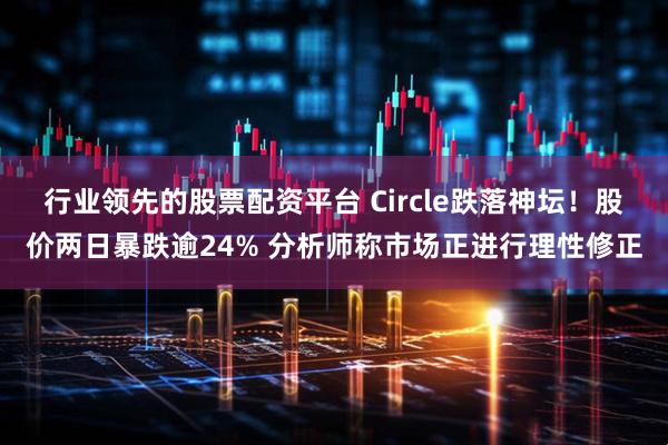 行业领先的股票配资平台 Circle跌落神坛！股价两日暴跌逾24% 分析师称市场正进行理性修正
