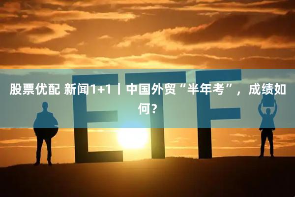 股票优配 新闻1+1丨中国外贸“半年考”，成绩如何？