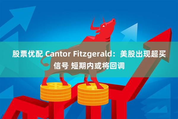 股票优配 Cantor Fitzgerald：美股出现超买信号 短期内或将回调