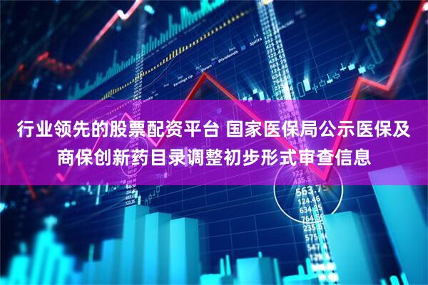 行业领先的股票配资平台 国家医保局公示医保及商保创新药目录调整初步形式审查信息