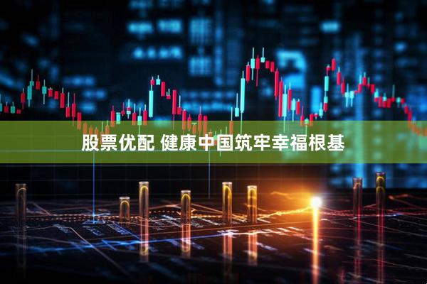 股票优配 健康中国筑牢幸福根基