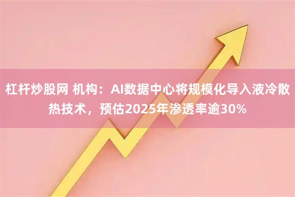 杠杆炒股网 机构：AI数据中心将规模化导入液冷散热技术，预估2025年渗透率逾30%