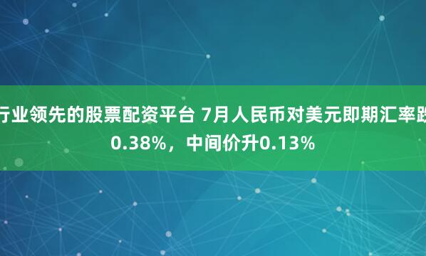 行业领先的股票配资平台 7月人民币对美元即期汇率跌0.38%，中间价升0.13%