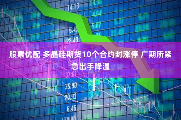 股票优配 多晶硅期货10个合约封涨停 广期所紧急出手降温