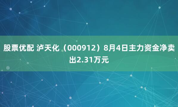 股票优配 泸天化（000912）8月4日主力资金净卖出2.31万元