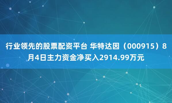 行业领先的股票配资平台 华特达因（000915）8月4日主力资金净买入2914.99万元