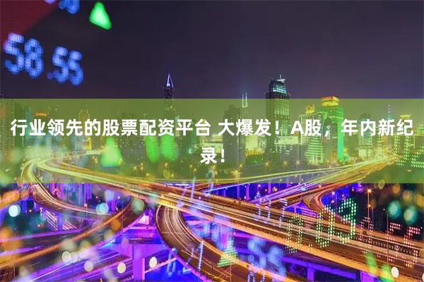 行业领先的股票配资平台 大爆发！A股，年内新纪录！