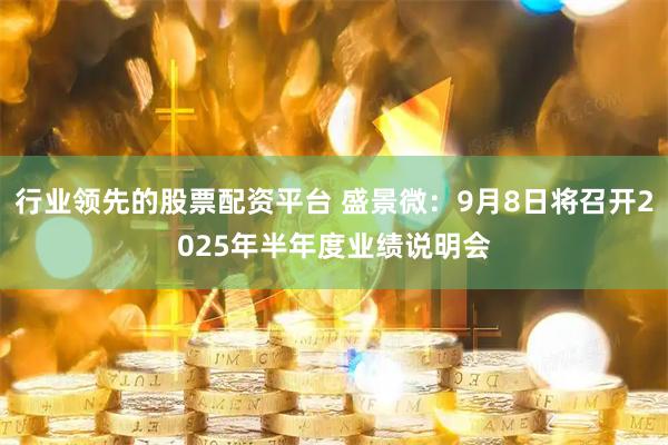 行业领先的股票配资平台 盛景微：9月8日将召开2025年半年度业绩说明会