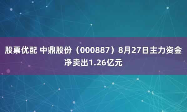 股票优配 中鼎股份（000887）8月27日主力资金净卖出1.26亿元