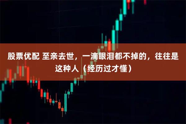 股票优配 至亲去世，一滴眼泪都不掉的，往往是这种人（经历过才懂）