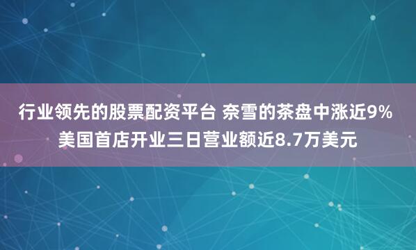 行业领先的股票配资平台 奈雪的茶盘中涨近9% 美国首店开业三日营业额近8.7万美元