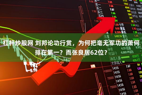 杠杆炒股网 刘邦论功行赏，为何把毫无军功的萧何排在第一？而张良居62位？