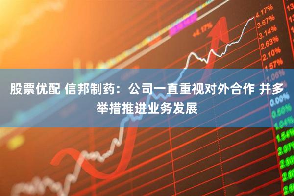 股票优配 信邦制药：公司一直重视对外合作 并多举措推进业务发展