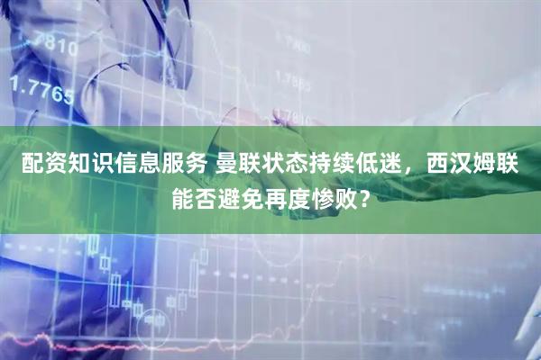 配资知识信息服务 曼联状态持续低迷，西汉姆联能否避免再度惨败？