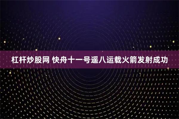 杠杆炒股网 快舟十一号遥八运载火箭发射成功