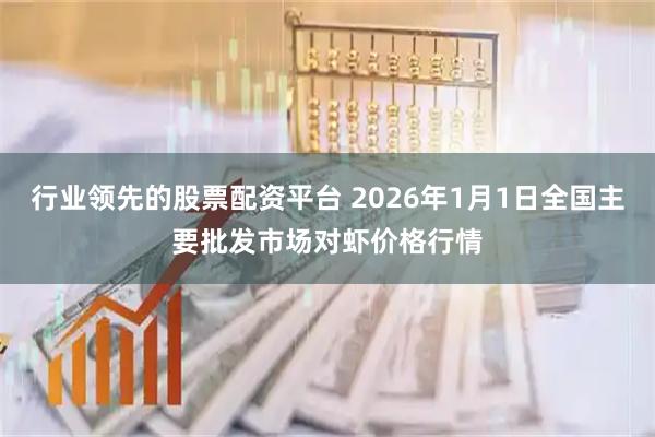 行业领先的股票配资平台 2026年1月1日全国主要批发市场对虾价格行情