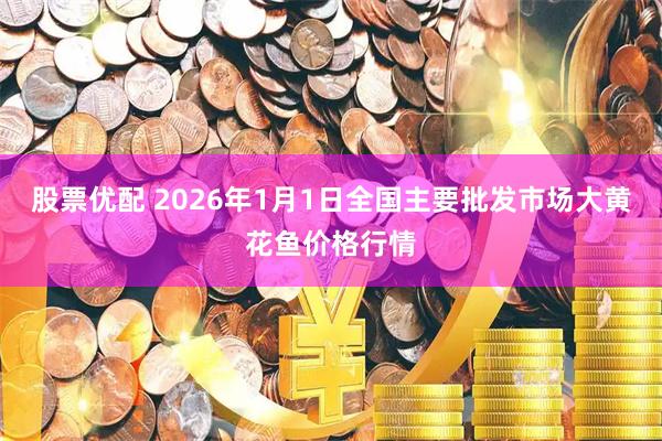 股票优配 2026年1月1日全国主要批发市场大黄花鱼价格行情