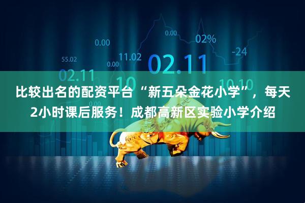 比较出名的配资平台 “新五朵金花小学”，每天2小时课后服务！成都高新区实验小学介绍