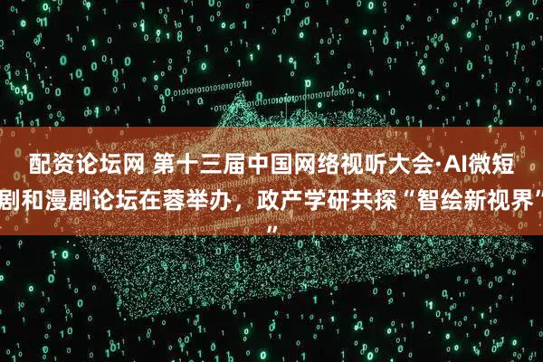 配资论坛网 第十三届中国网络视听大会·AI微短剧和漫剧论坛在蓉举办，政产学研共探“智绘新视界”